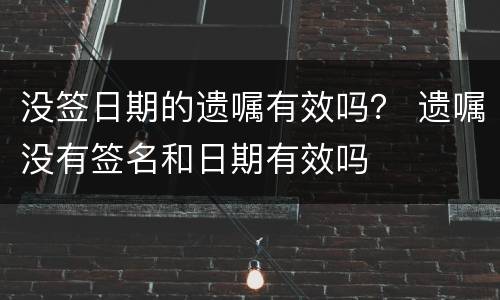 没签日期的遗嘱有效吗？ 遗嘱没有签名和日期有效吗