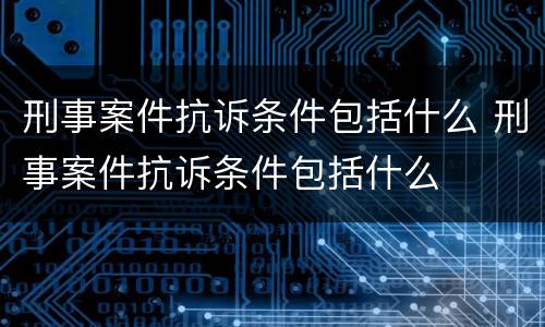 刑事案件抗诉条件包括什么 刑事案件抗诉条件包括什么