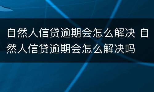 自然人信贷逾期会怎么解决 自然人信贷逾期会怎么解决吗