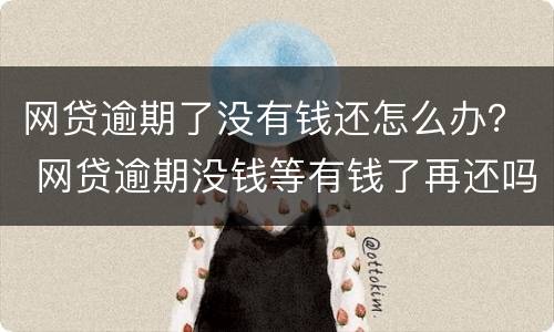 网贷逾期了没有钱还怎么办？ 网贷逾期没钱等有钱了再还吗