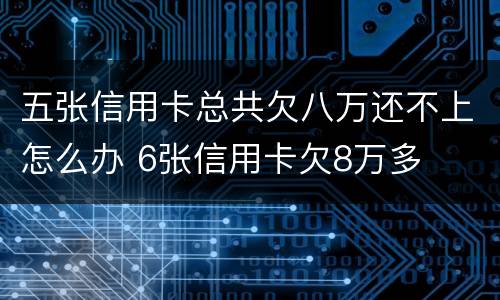 五张信用卡总共欠八万还不上怎么办 6张信用卡欠8万多