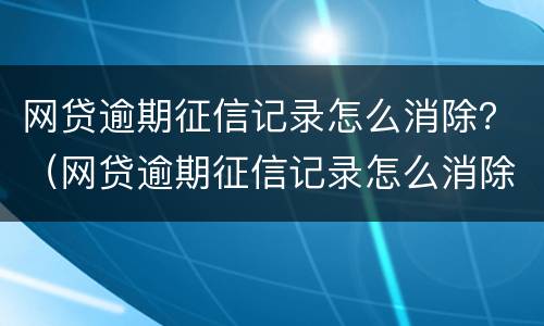 网贷逾期征信记录怎么消除？（网贷逾期征信记录怎么消除不了）