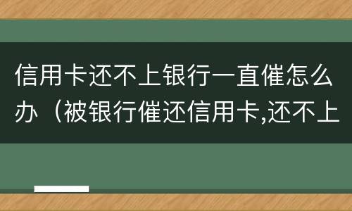 信用卡还不上银行一直催怎么办（被银行催还信用卡,还不上,能怎么样）