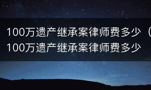 100万遗产继承案律师费多少（100万遗产继承案律师费多少 上海）