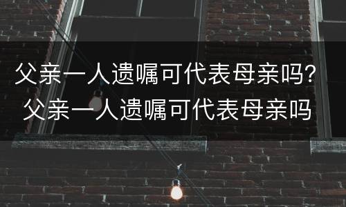 父亲一人遗嘱可代表母亲吗？ 父亲一人遗嘱可代表母亲吗