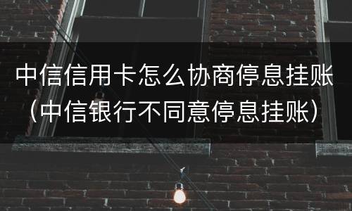中信信用卡怎么协商停息挂账（中信银行不同意停息挂账）