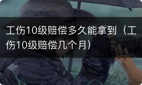 工伤10级赔偿多久能拿到（工伤10级赔偿几个月）