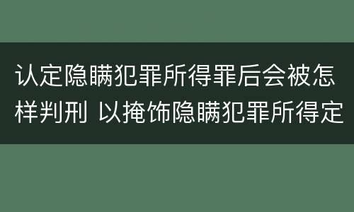 认定隐瞒犯罪所得罪后会被怎样判刑 以掩饰隐瞒犯罪所得定罪判多久