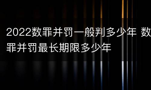2022数罪并罚一般判多少年 数罪并罚最长期限多少年