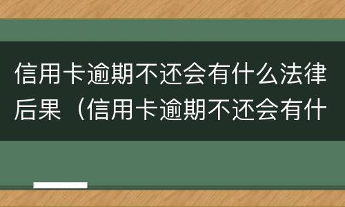 信用卡逾期不还会有什么法律后果（信用卡逾期不还会有什么法律后果吗）