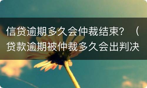 信贷逾期多久会仲裁结束？（贷款逾期被仲裁多久会出判决书）