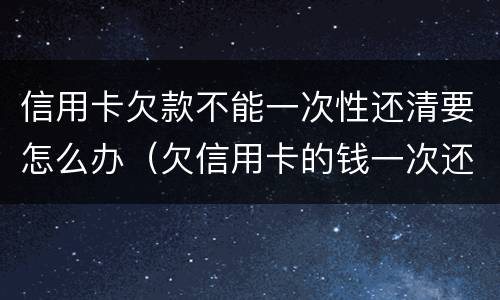 信用卡欠款不能一次性还清要怎么办（欠信用卡的钱一次还不上可以慢慢还吗）