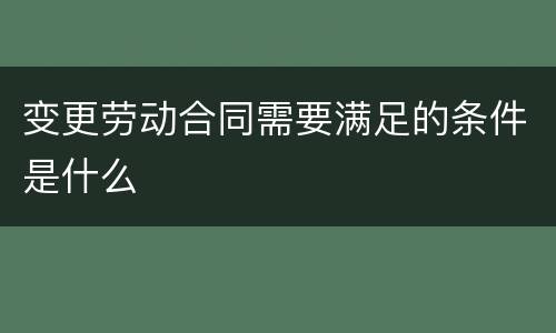 变更劳动合同需要满足的条件是什么
