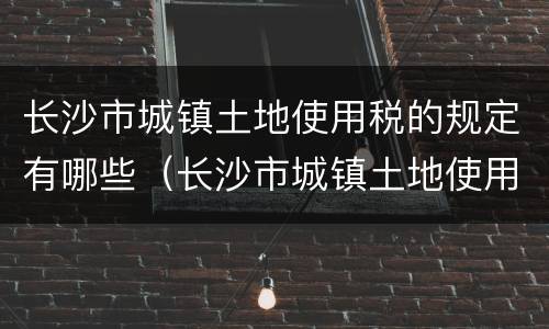 长沙市城镇土地使用税的规定有哪些（长沙市城镇土地使用税征收范围与地段等级税额标准规定）