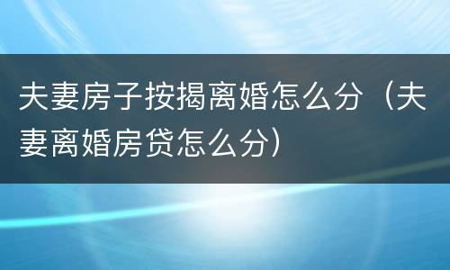 夫妻房子按揭离婚怎么分（夫妻离婚房贷怎么分）