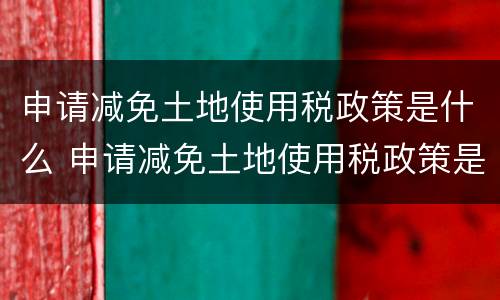 申请减免土地使用税政策是什么 申请减免土地使用税政策是什么意思