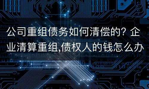 公司重组债务如何清偿的? 企业清算重组,债权人的钱怎么办
