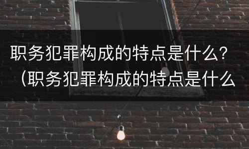 职务犯罪构成的特点是什么？（职务犯罪构成的特点是什么）