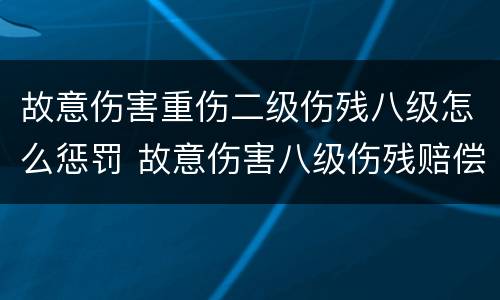 故意伤害重伤二级伤残八级怎么惩罚 故意伤害八级伤残赔偿