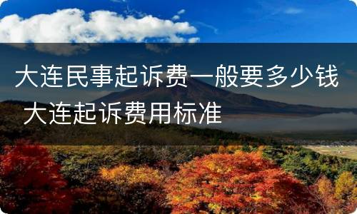 大连民事起诉费一般要多少钱 大连起诉费用标准