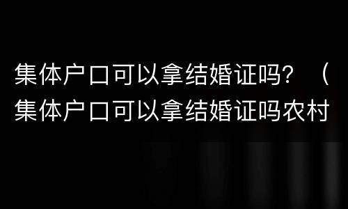 集体户口可以拿结婚证吗？（集体户口可以拿结婚证吗农村）