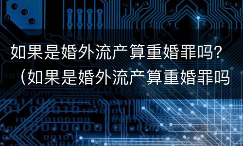 如果是婚外流产算重婚罪吗？（如果是婚外流产算重婚罪吗判几年）