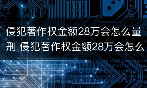 侵犯著作权金额28万会怎么量刑 侵犯著作权金额28万会怎么量刑呢
