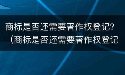 商标是否还需要著作权登记？（商标是否还需要著作权登记证书）