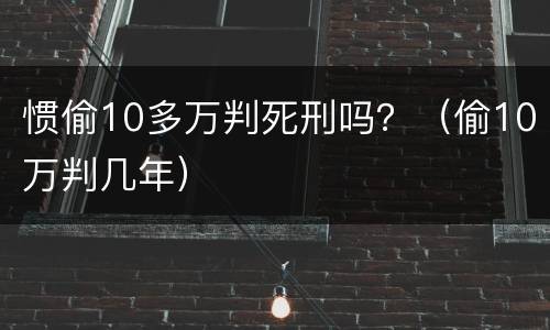 惯偷10多万判死刑吗？（偷10万判几年）