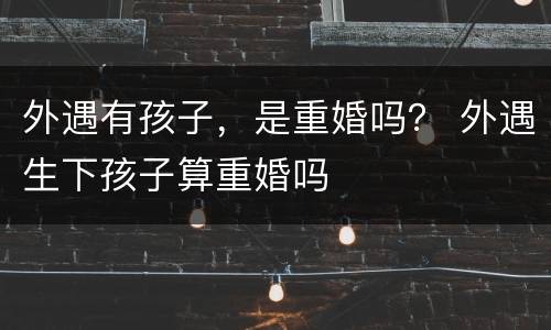 外遇有孩子，是重婚吗？ 外遇生下孩子算重婚吗