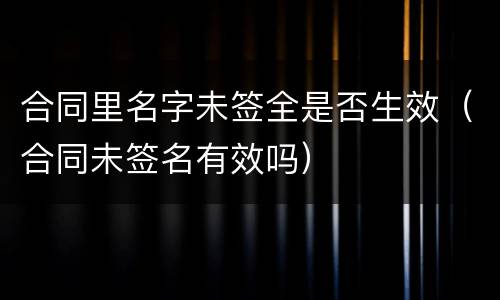 合同里名字未签全是否生效（合同未签名有效吗）