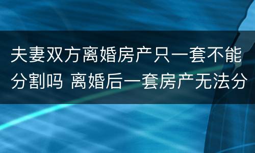 夫妻双方离婚房产只一套不能分割吗 离婚后一套房产无法分割