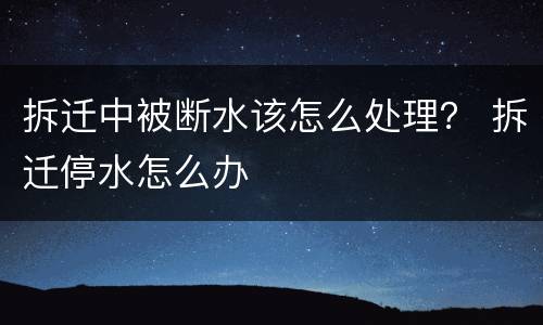 拆迁中被断水该怎么处理？ 拆迁停水怎么办