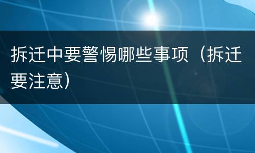 拆迁中要警惕哪些事项（拆迁要注意）
