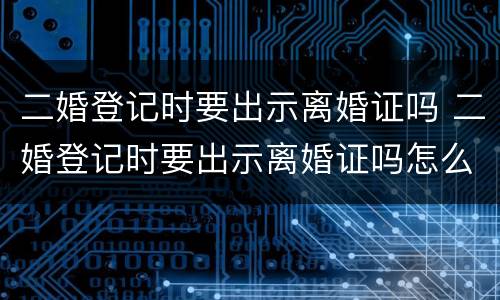 二婚登记时要出示离婚证吗 二婚登记时要出示离婚证吗怎么办