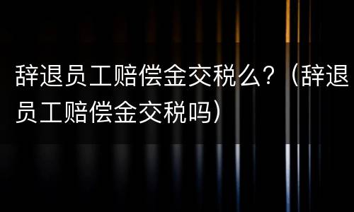 辞退员工赔偿金交税么?（辞退员工赔偿金交税吗）