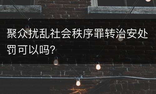 聚众扰乱社会秩序罪转治安处罚可以吗？