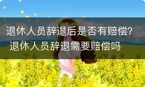 退休人员辞退后是否有赔偿？ 退休人员辞退需要赔偿吗