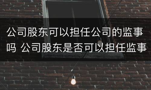 公司股东可以担任公司的监事吗 公司股东是否可以担任监事