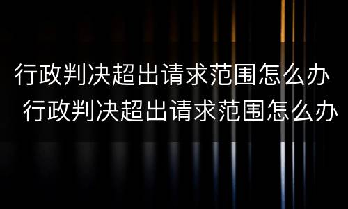 行政判决超出请求范围怎么办 行政判决超出请求范围怎么办理