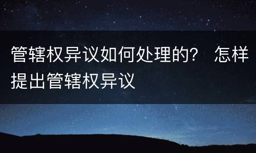 管辖权异议如何处理的？ 怎样提出管辖权异议