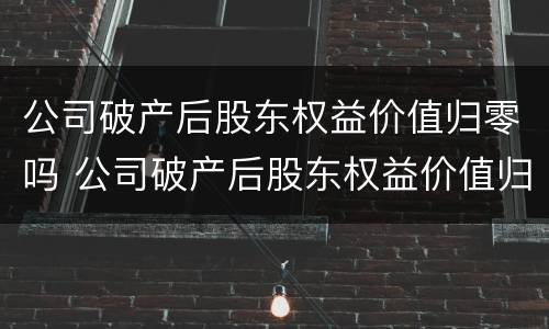 公司破产后股东权益价值归零吗 公司破产后股东权益价值归零吗怎么办