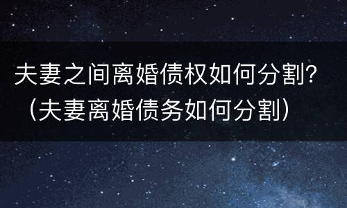 夫妻之间离婚债权如何分割？（夫妻离婚债务如何分割）
