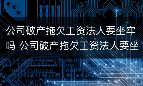 公司破产拖欠工资法人要坐牢吗 公司破产拖欠工资法人要坐牢吗