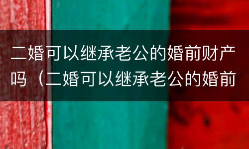 二婚可以继承老公的婚前财产吗（二婚可以继承老公的婚前财产吗知乎）