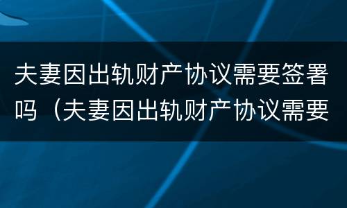 夫妻因出轨财产协议需要签署吗（夫妻因出轨财产协议需要签署吗法律）