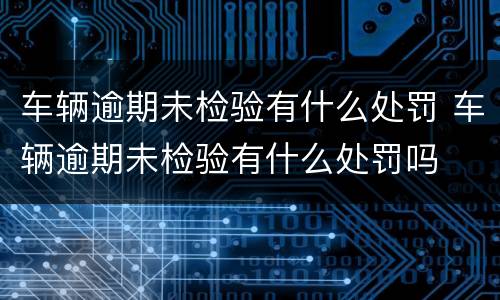 车辆逾期未检验有什么处罚 车辆逾期未检验有什么处罚吗