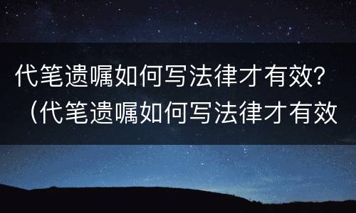 代笔遗嘱如何写法律才有效？（代笔遗嘱如何写法律才有效）