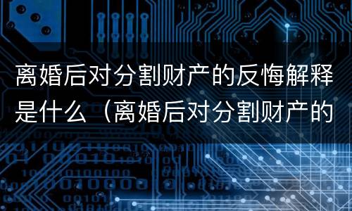 离婚后对分割财产的反悔解释是什么（离婚后对分割财产的反悔解释是什么）