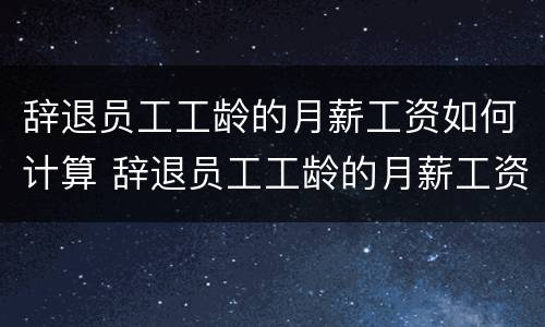 辞退员工工龄的月薪工资如何计算 辞退员工工龄的月薪工资如何计算出来